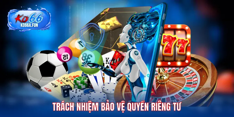 Trách nhiệm đảm bảo và tôn trọng quyền riêng tư của người dùng